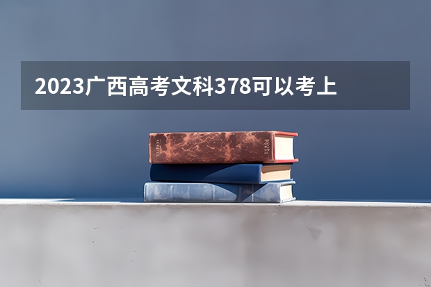 2023广西高考文科378可以考上什么大学