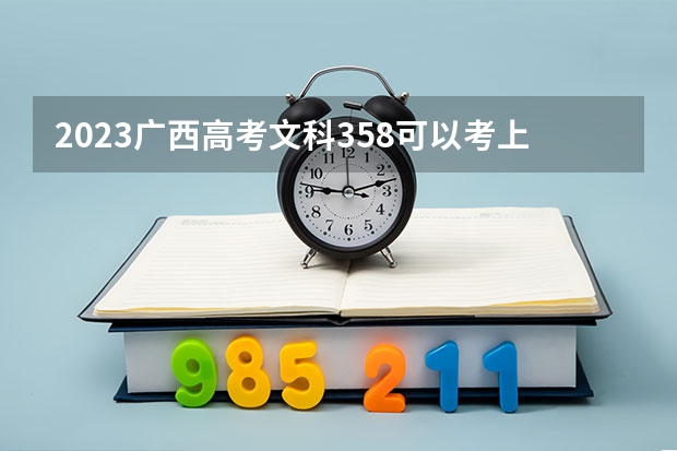 2023广西高考文科358可以考上什么大学