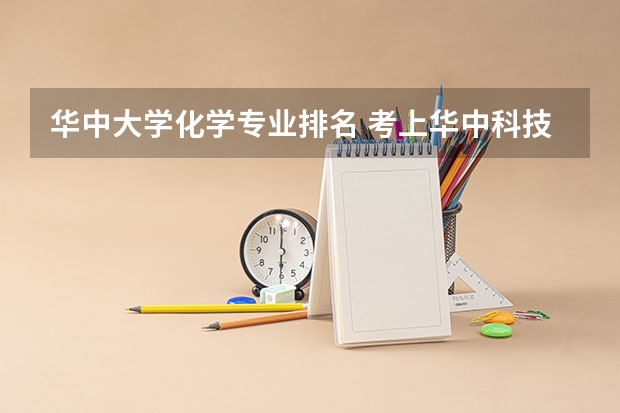 华中大学化学专业排名 考上华中科技大学是什么水平？附华科最好就业的专业