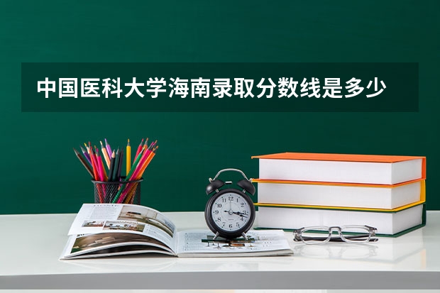 中国医科大学海南录取分数线是多少 中国医科大学海南招多少人