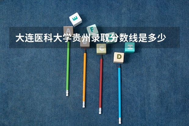 大连医科大学贵州录取分数线是多少 大连医科大学贵州招多少人