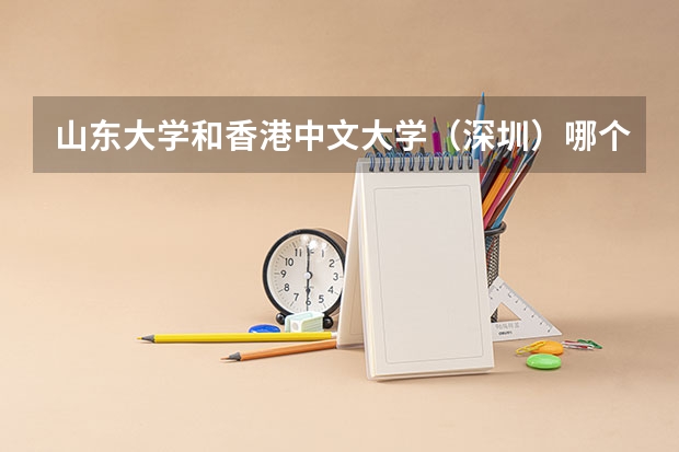 山东大学和香港中文大学（深圳）哪个更好 历年录取分数线对比