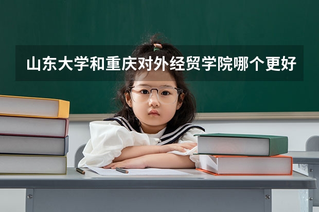 山东大学和重庆对外经贸学院哪个更好 历年录取分数线对比