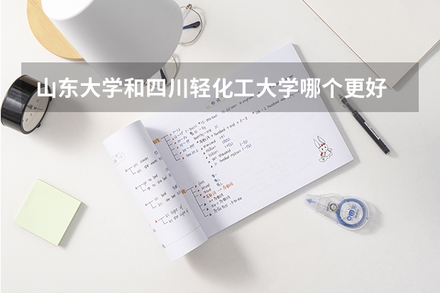 山东大学和四川轻化工大学哪个更好 历年录取分数线对比