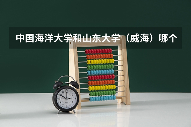中国海洋大学和山东大学（威海）哪个更好 历年录取分数线对比