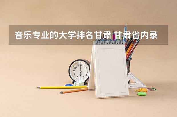 音乐专业的大学排名甘肃 甘肃省内录取院校排名