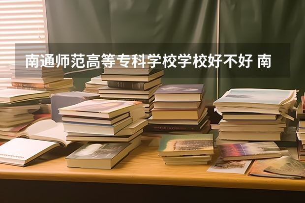 南通师范高等专科学校学校好不好 南通师范高等专科学校开设哪些专业