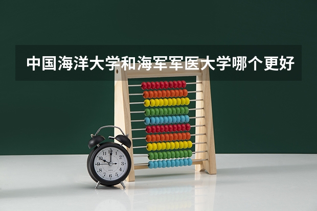 中国海洋大学和海军军医大学哪个更好 历年录取分数线对比