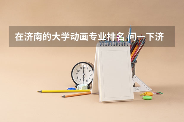 在济南的大学动画专业排名 问一下济南有动漫专业的大学