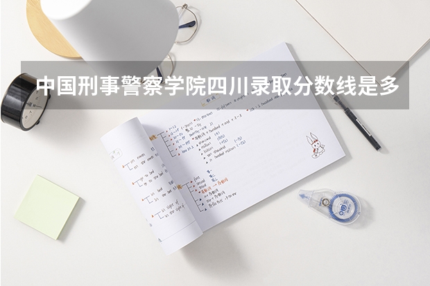 中国刑事警察学院四川录取分数线是多少 中国刑事警察学院四川招多少人