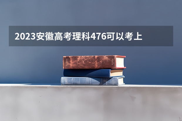 2023安徽高考理科476可以考上什么大学