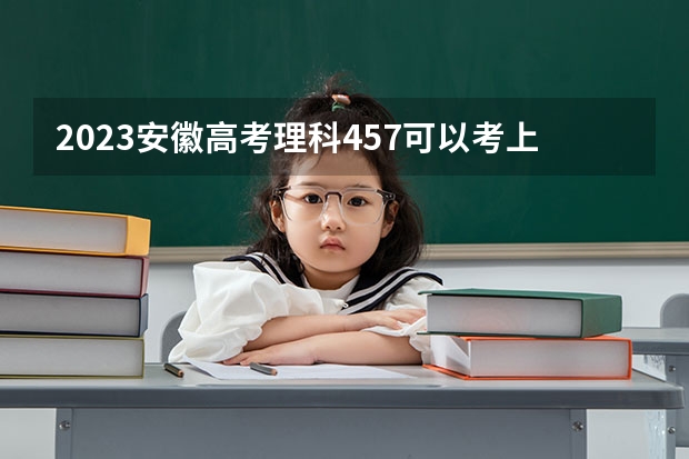 2023安徽高考理科457可以考上什么大学