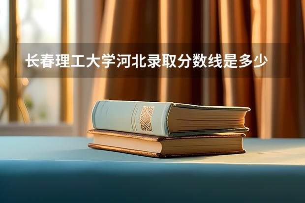 长春理工大学河北录取分数线是多少 长春理工大学河北招多少人
