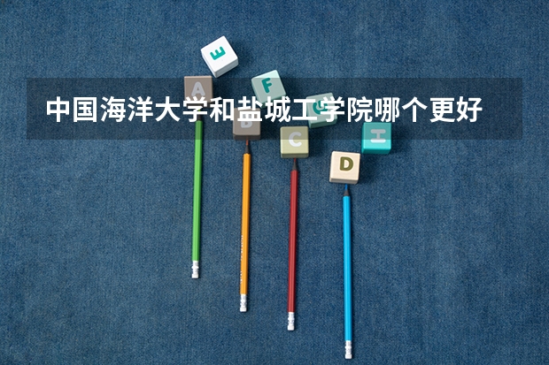 中国海洋大学和盐城工学院哪个更好 历年录取分数线对比
