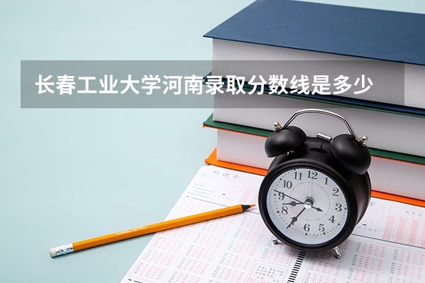长春工业大学河南录取分数线是多少 长春工业大学河南招多少人