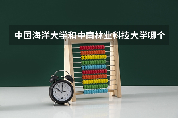 中国海洋大学和中南林业科技大学哪个更好 历年录取分数线对比