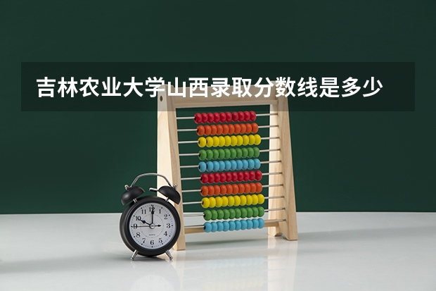 吉林农业大学山西录取分数线是多少 吉林农业大学山西招多少人