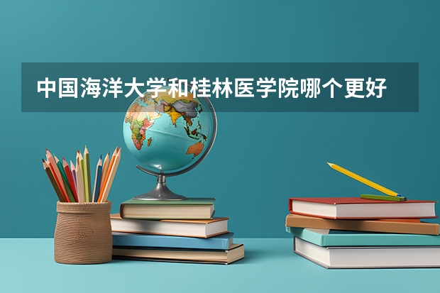 中国海洋大学和桂林医学院哪个更好 历年录取分数线对比