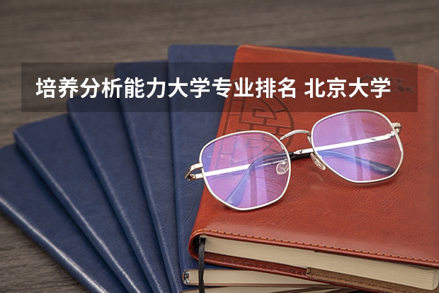 培养分析能力大学专业排名 北京大学专业排名一览表