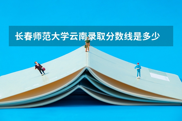 长春师范大学云南录取分数线是多少 长春师范大学云南招多少人