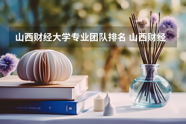 山西财经大学专业团队排名 山西财经大学排名