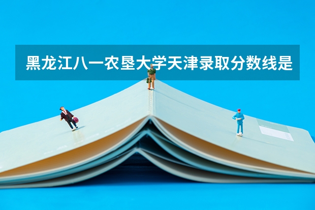 黑龙江八一农垦大学天津录取分数线是多少 黑龙江八一农垦大学天津招多少人
