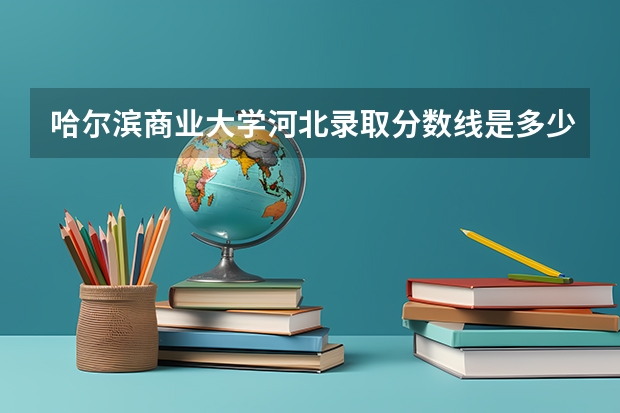 哈尔滨商业大学河北录取分数线是多少 哈尔滨商业大学河北招多少人
