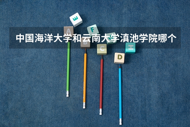中国海洋大学和云南大学滇池学院哪个更好 历年录取分数线对比