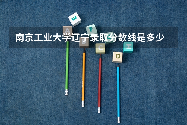 南京工业大学辽宁录取分数线是多少 南京工业大学辽宁招多少人