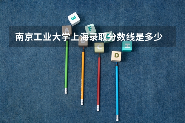 南京工业大学上海录取分数线是多少 南京工业大学上海招多少人