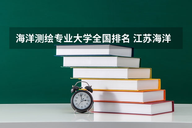 海洋测绘专业大学全国排名 江苏海洋大学怎么样?