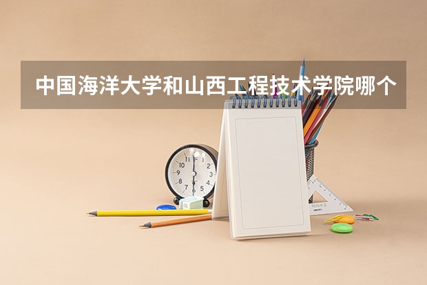 中国海洋大学和山西工程技术学院哪个更好 历年录取分数线对比