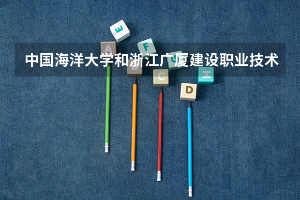 中国海洋大学和浙江广厦建设职业技术大学哪个更好 历年录取分数线对比
