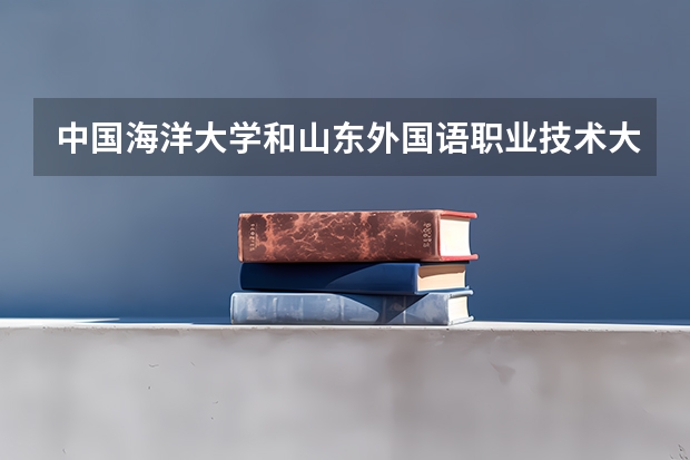 中国海洋大学和山东外国语职业技术大学哪个更好 历年录取分数线对比