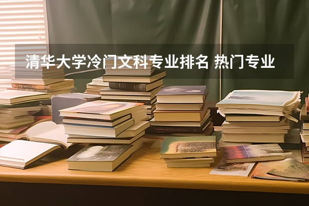 清华大学冷门文科专业排名 热门专业与冷门专业各有哪些？