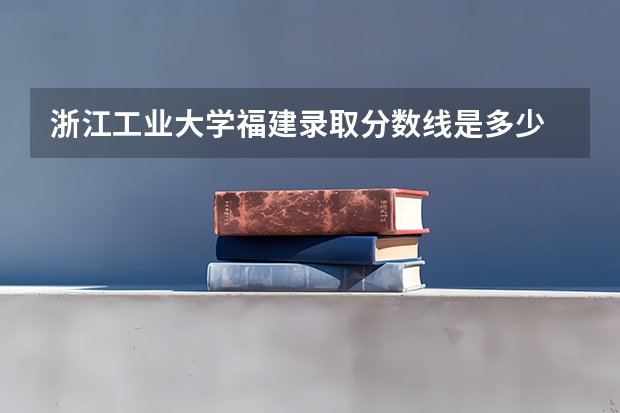 浙江工业大学福建录取分数线是多少 浙江工业大学福建招多少人