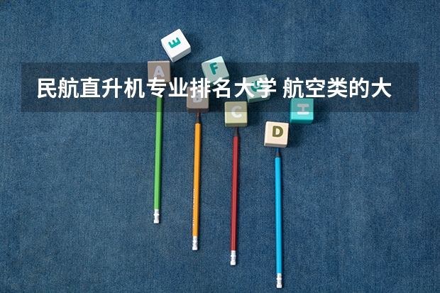民航直升机专业排名大学 航空类的大学有哪些