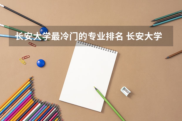 长安大学最冷门的专业排名 长安大学最不好专业？