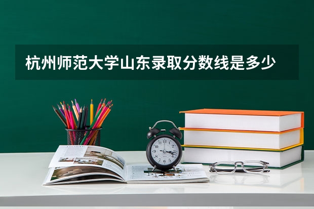 杭州师范大学山东录取分数线是多少 杭州师范大学山东招多少人