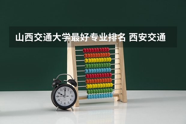 山西交通大学最好专业排名 西安交通大学的王牌专业排名