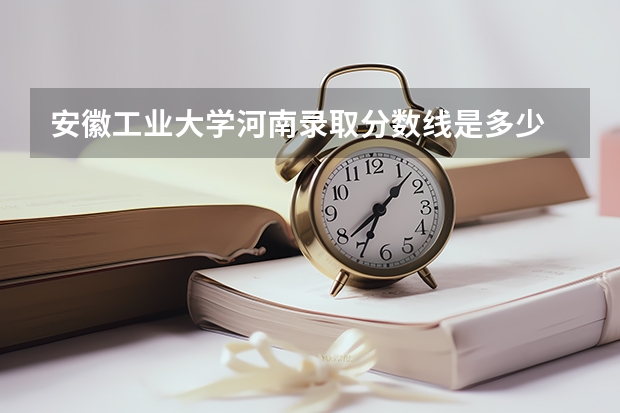 安徽工业大学河南录取分数线是多少 安徽工业大学河南招多少人