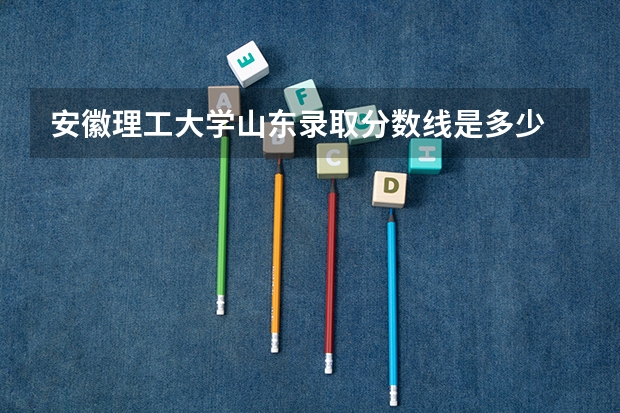 安徽理工大学山东录取分数线是多少 安徽理工大学山东招多少人