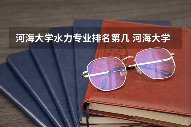 河海大学水力专业排名第几 河海大学专业排名一览
