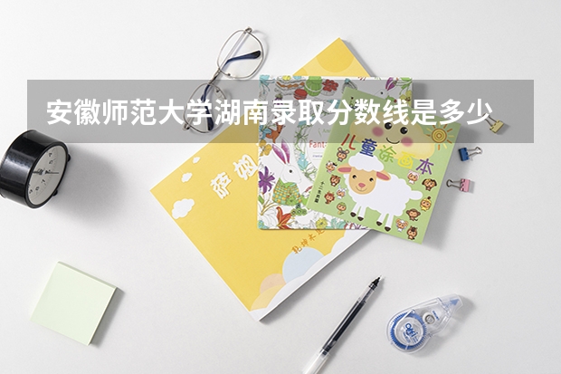 安徽师范大学湖南录取分数线是多少 安徽师范大学湖南招多少人