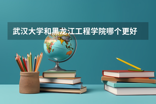 武汉大学和黑龙江工程学院哪个更好 历年录取分数线对比