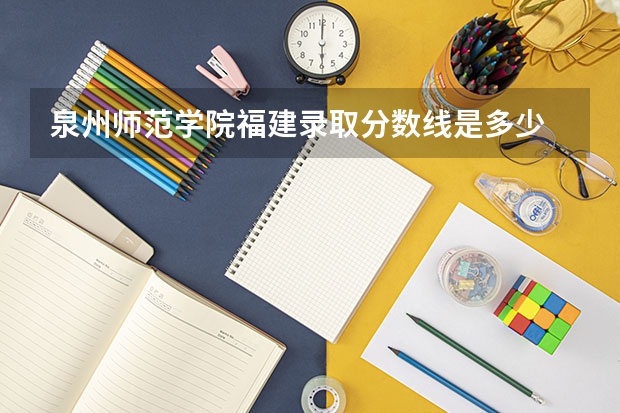 泉州师范学院福建录取分数线是多少 泉州师范学院福建招多少人