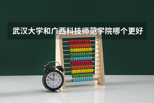 武汉大学和广西科技师范学院哪个更好 历年录取分数线对比