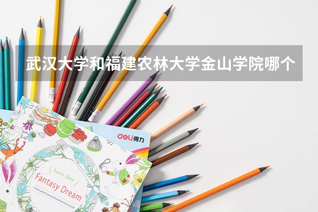 武汉大学和福建农林大学金山学院哪个更好 历年录取分数线对比