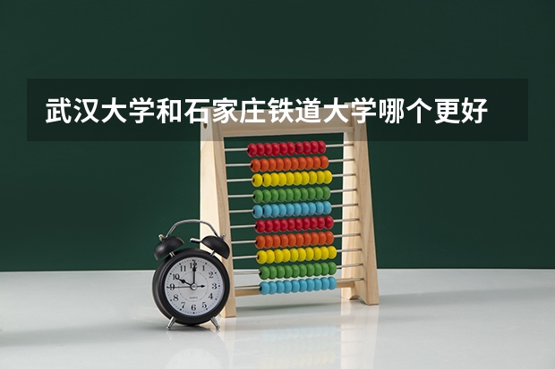 武汉大学和石家庄铁道大学哪个更好 历年录取分数线对比