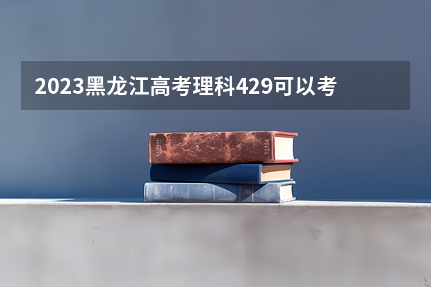 2023黑龙江高考理科429可以考上什么大学